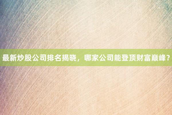 最新炒股公司排名揭晓，哪家公司能登顶财富巅峰？