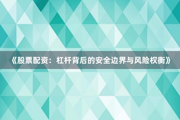 《股票配资：杠杆背后的安全边界与风险权衡》