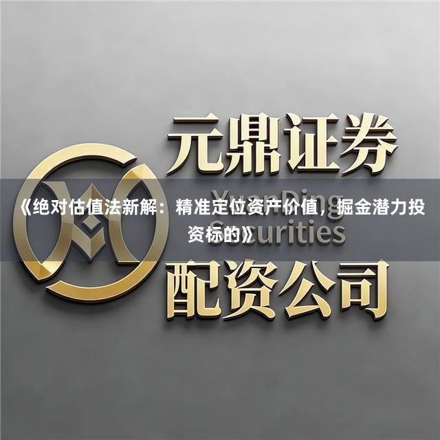 《绝对估值法新解：精准定位资产价值，掘金潜力投资标的》