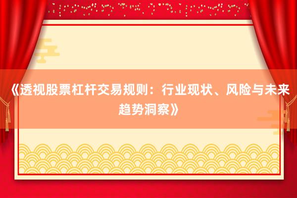 《透视股票杠杆交易规则：行业现状、风险与未来趋势洞察》