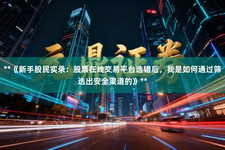 **《新手股民实录：股票在线交易平台选错后，我是如何通过筛选出安全渠道的》**