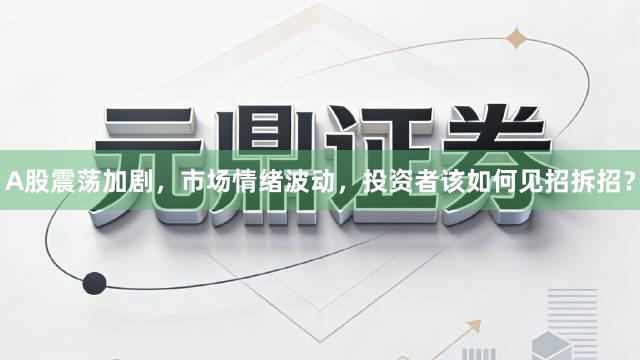A股震荡加剧，市场情绪波动，投资者该如何见招拆招？