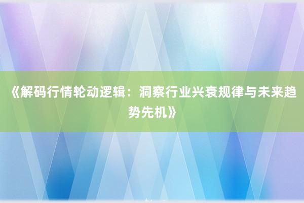 《解码行情轮动逻辑：洞察行业兴衰规律与未来趋势先机》