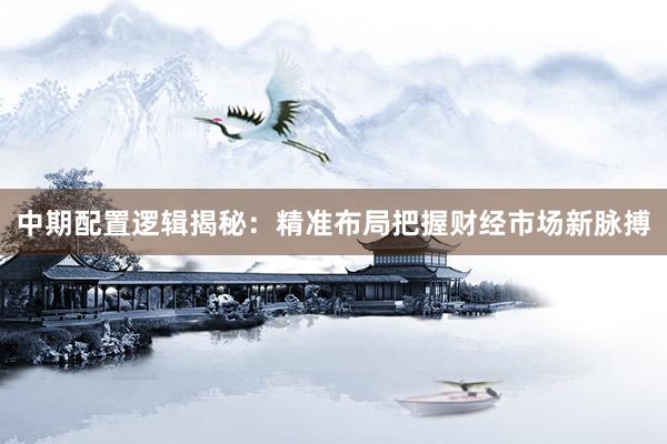 中期配置逻辑揭秘：精准布局把握财经市场新脉搏