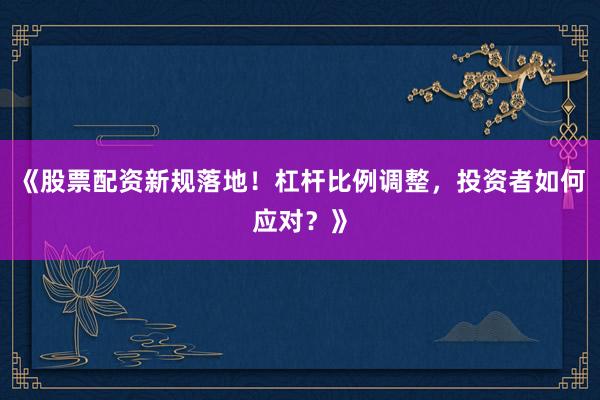 《股票配资新规落地！杠杆比例调整，投资者如何应对？》