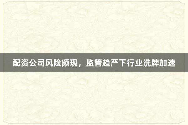 配资公司风险频现，监管趋严下行业洗牌加速