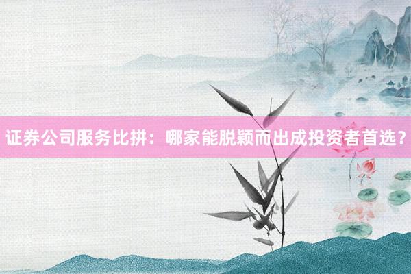 证券公司服务比拼：哪家能脱颖而出成投资者首选？