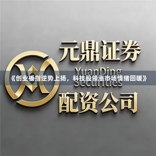《创业板指逆势上扬，科技股领涨市场情绪回暖》