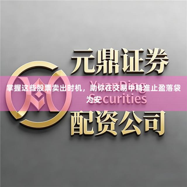 掌握这些股票卖出时机，助你在交易中精准止盈落袋为安