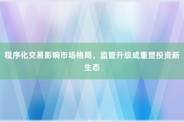 程序化交易影响市场格局，监管升级或重塑投资新生态