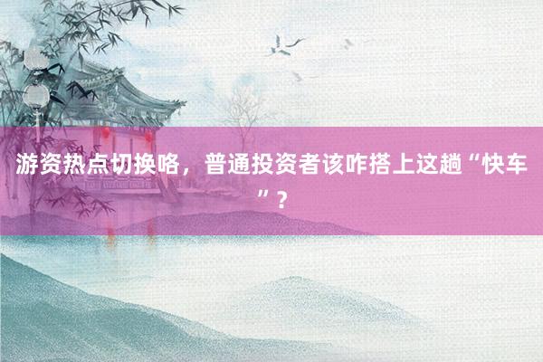 游资热点切换咯，普通投资者该咋搭上这趟“快车”？