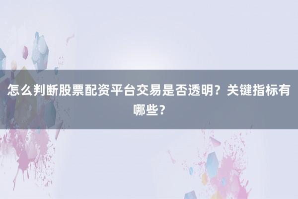 怎么判断股票配资平台交易是否透明？关键指标有哪些？