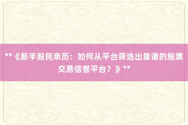 **《新手股民亲历：如何从平台筛选出靠谱的股票交易信誉平台？》**