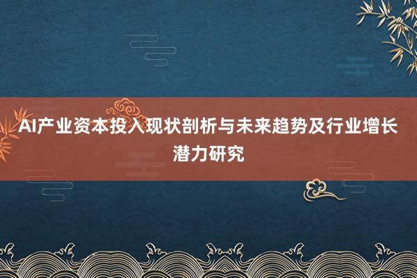 AI产业资本投入现状剖析与未来趋势及行业增长潜力研究