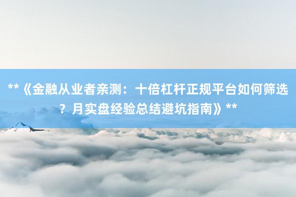 **《金融从业者亲测：十倍杠杆正规平台如何筛选？月实盘经验总结避坑指南》**