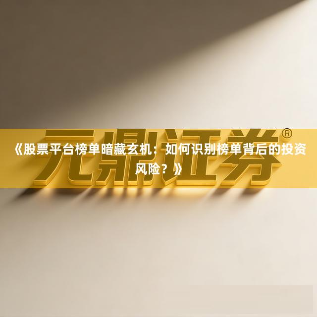 《股票平台榜单暗藏玄机：如何识别榜单背后的投资风险？》