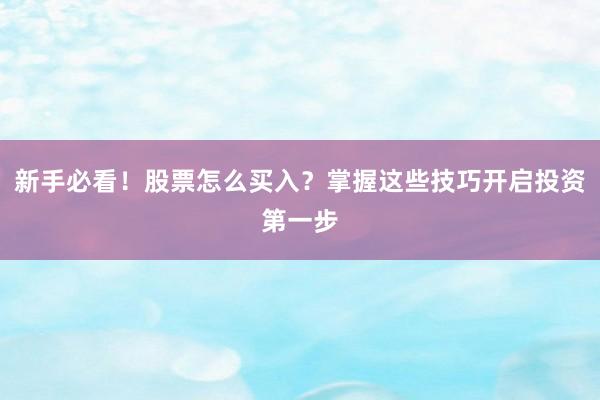 新手必看!股票怎么买入?掌握这些技巧开启投资第一步