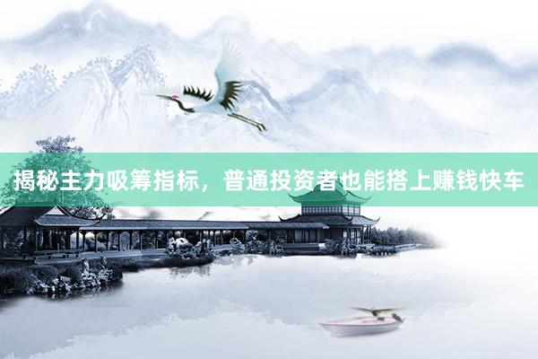 揭秘主力吸筹指标，普通投资者也能搭上赚钱快车