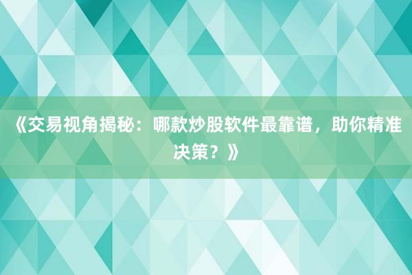 《交易视角揭秘：哪款炒股软件最靠谱，助你精准决策？》