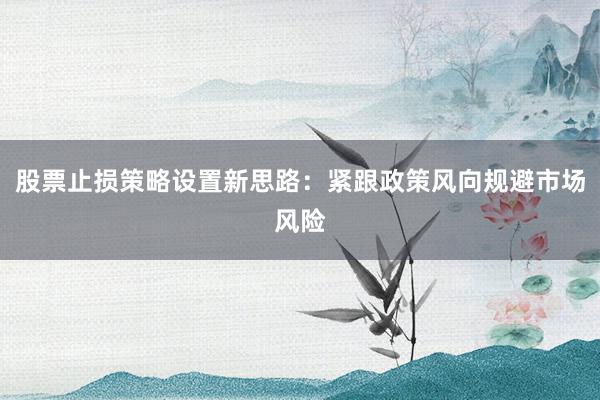 股票止损策略设置新思路：紧跟政策风向规避市场风险