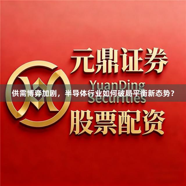 供需博弈加剧，半导体行业如何破局平衡新态势？