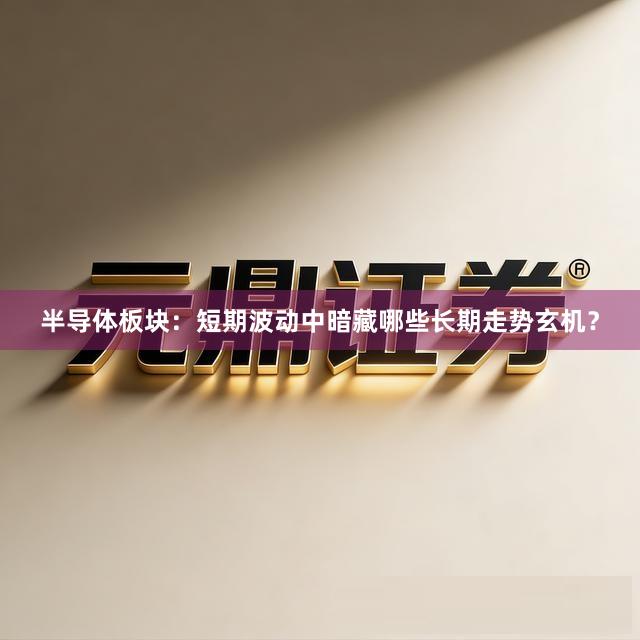 半导体板块：短期波动中暗藏哪些长期走势玄机？