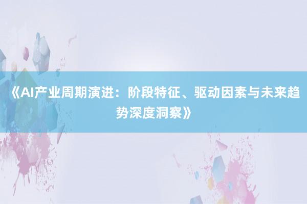 《AI产业周期演进：阶段特征、驱动因素与未来趋势深度洞察》