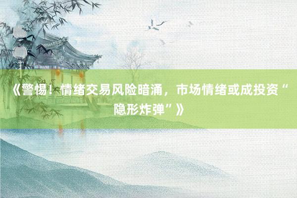 《警惕！情绪交易风险暗涌，市场情绪或成投资“隐形炸弹”》