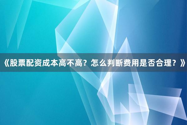 《股票配资成本高不高？怎么判断费用是否合理？》
