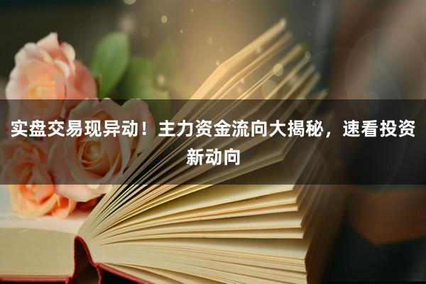 实盘交易现异动！主力资金流向大揭秘，速看投资新动向