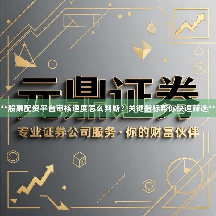 **股票配资平台审核速度怎么判断？关键指标帮你快速筛选**