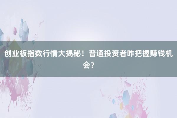 创业板指数行情大揭秘！普通投资者咋把握赚钱机会？