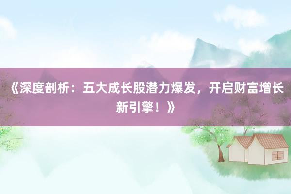 《深度剖析：五大成长股潜力爆发，开启财富增长新引擎！》