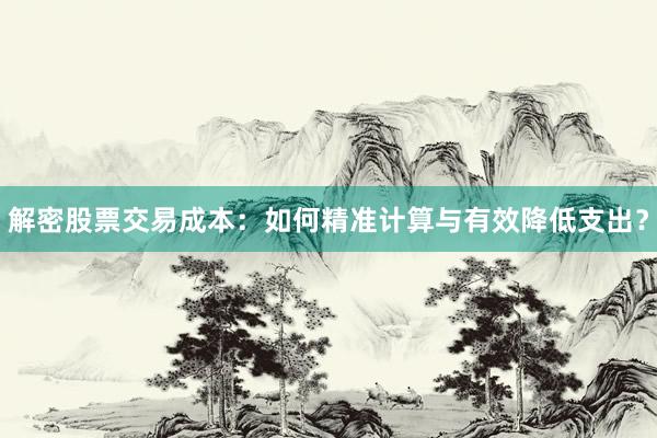 解密股票交易成本:如何精准计算与有效降低支出?