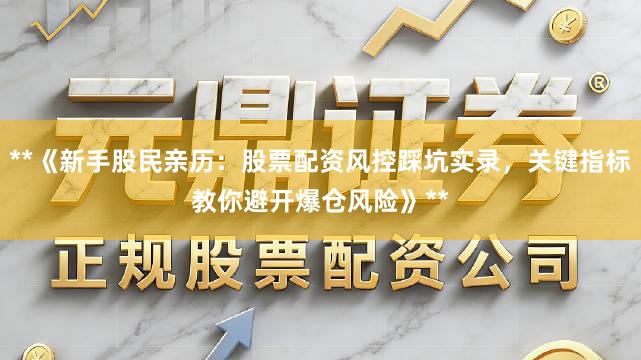 **《新手股民亲历:股票配资风控踩坑实录,关键指标教你避开爆仓风险》**