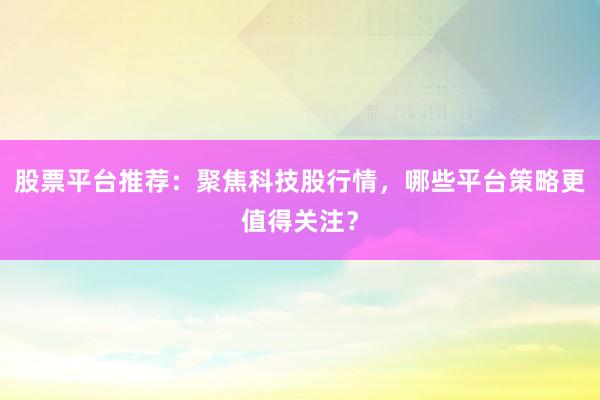 股票平台推荐：聚焦科技股行情，哪些平台策略更值得关注？