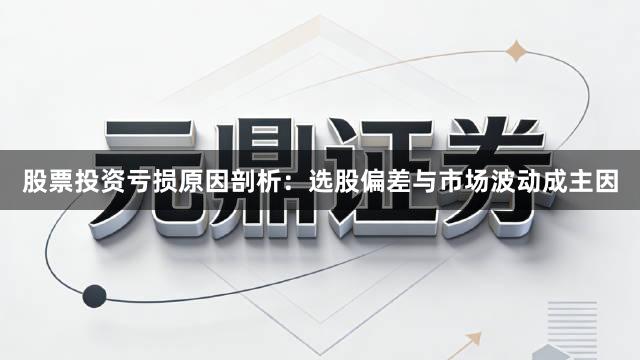 股票投资亏损原因剖析：选股偏差与市场波动成主因