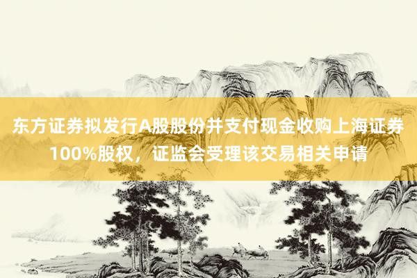 东方证券拟发行A股股份并支付现金收购上海证券100%股权，证监会受理该交易相关申请