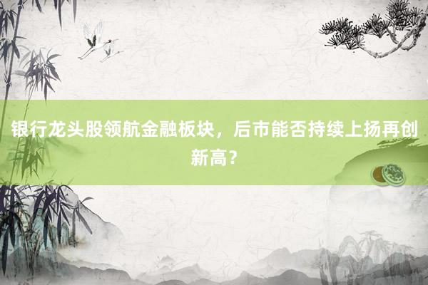 银行龙头股领航金融板块，后市能否持续上扬再创新高？
