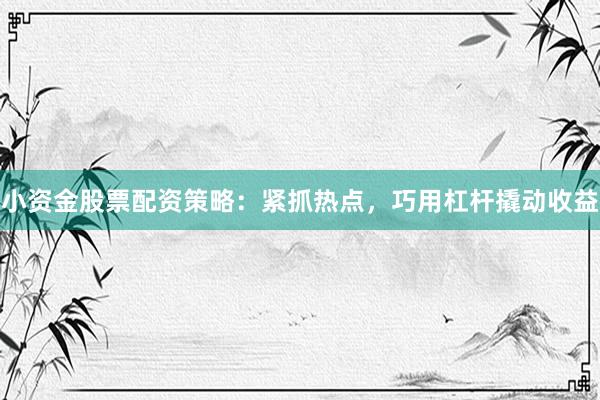 小资金股票配资策略:紧抓热点,巧用杠杆撬动收益