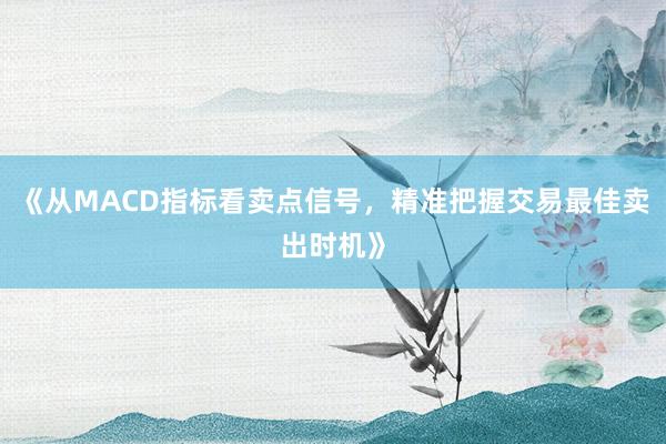 《从MACD指标看卖点信号，精准把握交易最佳卖出时机》