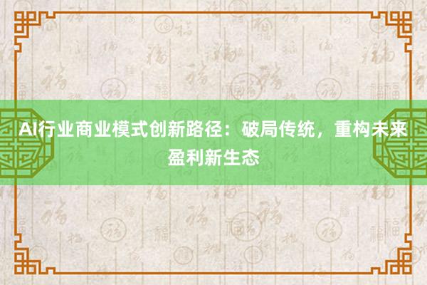 AI行业商业模式创新路径：破局传统，重构未来盈利新生态