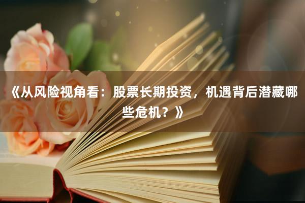 《从风险视角看：股票长期投资，机遇背后潜藏哪些危机？》