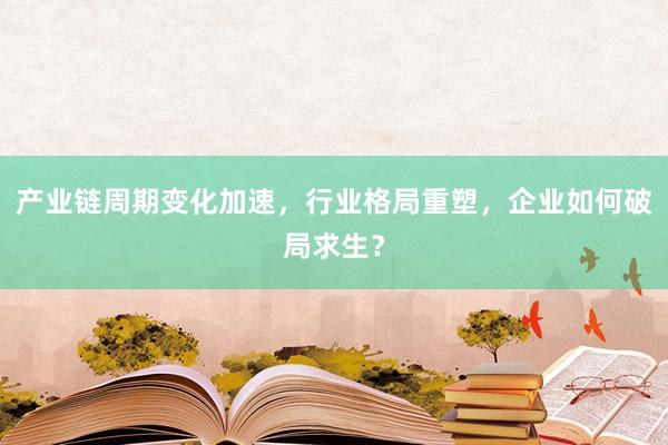 产业链周期变化加速，行业格局重塑，企业如何破局求生？