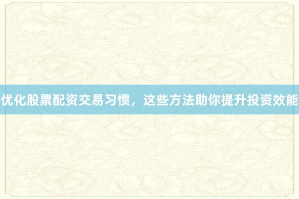 优化股票配资交易习惯，这些方法助你提升投资效能