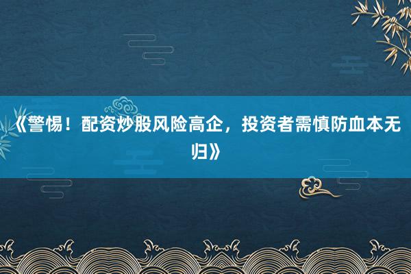 《警惕！配资炒股风险高企，投资者需慎防血本无归》