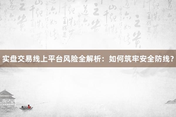 实盘交易线上平台风险全解析：如何筑牢安全防线？