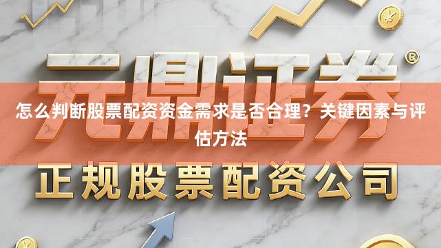 怎么判断股票配资资金需求是否合理？关键因素与评估方法