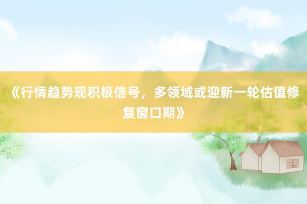 《行情趋势现积极信号,多领域或迎新一轮估值修复窗口期》