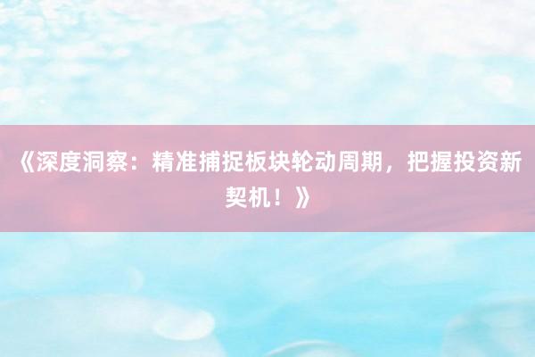 《深度洞察：精准捕捉板块轮动周期，把握投资新契机！》
